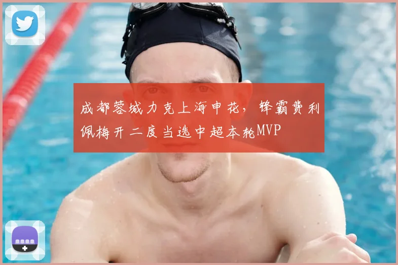 成都蓉城力克上海申花，锋霸费利佩梅开二度当选中超本轮MVP