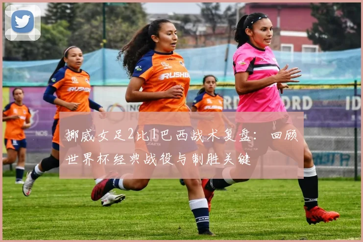 挪威女足2比1巴西战术复盘：回顾世界杯经典战役与制胜关键