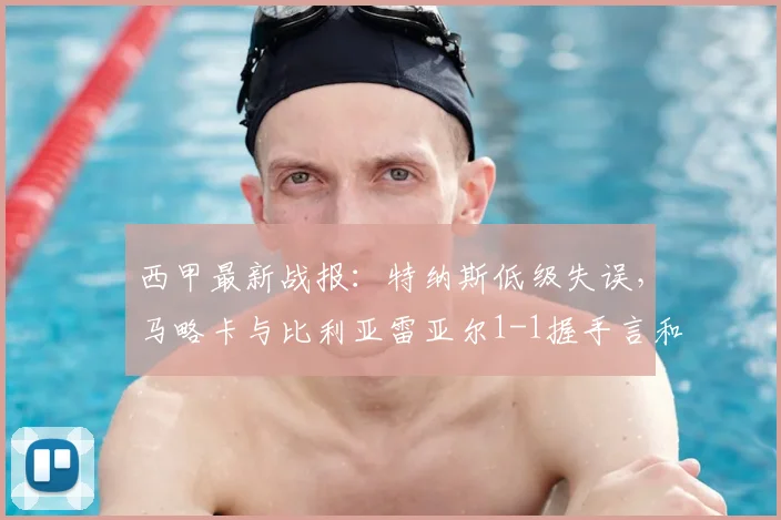 西甲最新战报：特纳斯低级失误，马略卡与比利亚雷亚尔1-1握手言和