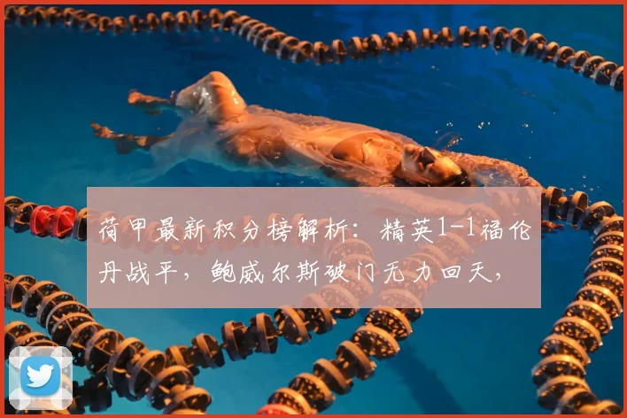 荷甲最新积分榜解析：精英1-1福伦丹战平，鲍威尔斯破门无力回天，保级大战白热化