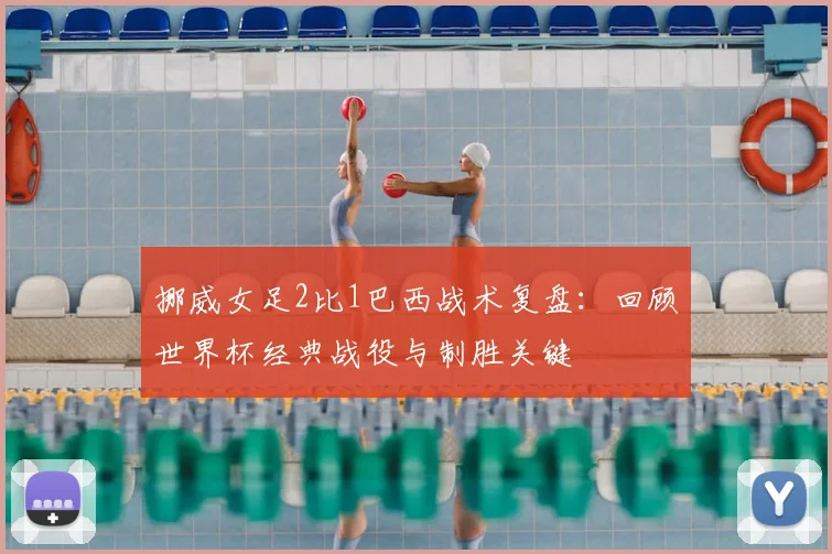 挪威女足2比1巴西战术复盘：回顾世界杯经典战役与制胜关键