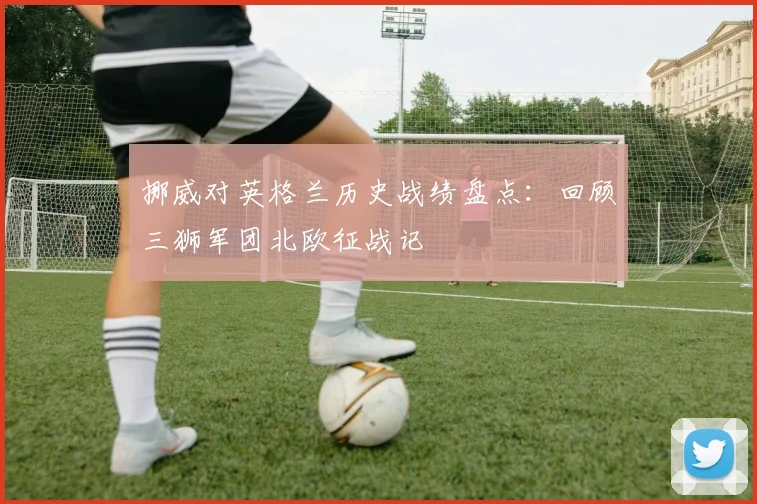 挪威对英格兰历史战绩盘点：回顾三狮军团北欧征战记